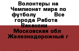 Волонтеры на Чемпионат мира по футболу 2018. - Все города Работа » Вакансии   . Московская обл.,Железнодорожный г.